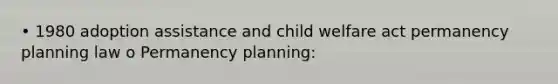 • 1980 adoption assistance and child welfare act permanency planning law o Permanency planning: