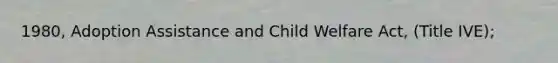 1980, Adoption Assistance and Child Welfare Act, (Title IVE);