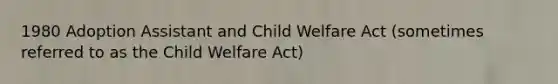 1980 Adoption Assistant and Child Welfare Act (sometimes referred to as the Child Welfare Act)