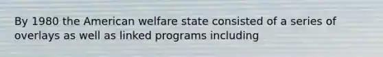 By 1980 the American welfare state consisted of a series of overlays as well as linked programs including