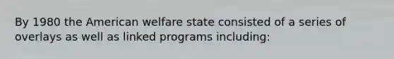 By 1980 the American welfare state consisted of a series of overlays as well as linked programs including: