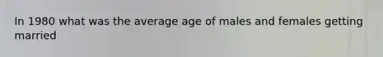 In 1980 what was the average age of males and females getting married