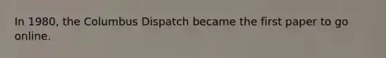 In 1980, the Columbus Dispatch became the first paper to go online.