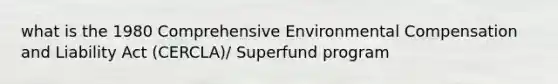 what is the 1980 Comprehensive Environmental Compensation and Liability Act (CERCLA)/ Superfund program