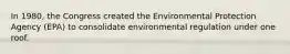 In 1980, the Congress created the Environmental Protection Agency (EPA) to consolidate environmental regulation under one roof.