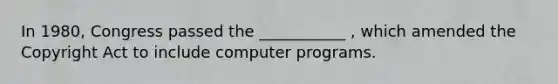 In 1980, Congress passed the ___________ , which amended the Copyright Act to include computer programs.