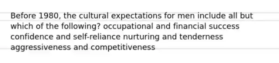 Before 1980, the cultural expectations for men include all but which of the following? occupational and financial success confidence and self-reliance nurturing and tenderness aggressiveness and competitiveness