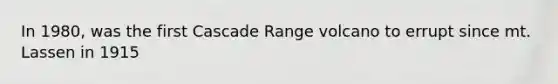 In 1980, was the first Cascade Range volcano to errupt since mt. Lassen in 1915