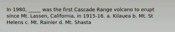 In 1980, _____ was the first Cascade Range volcano to erupt since Mt. Lassen, California, in 1915-16. a. Kilauea b. Mt. St Helens c. Mt. Rainier d. Mt. Shasta