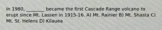 In 1980, ________ became the first Cascade Range volcano to erupt since Mt. Lassen in 1915-16. A) Mt. Rainier B) Mt. Shasta C) Mt. St. Helens D) Kilauea