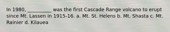 In 1980, __________ was the first Cascade Range volcano to erupt since Mt. Lassen in 1915-16. a. Mt. St. Helens b. Mt. Shasta c. Mt. Rainier d. Kilauea