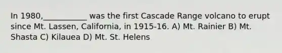 In 1980,___________ was the first Cascade Range volcano to erupt since Mt. Lassen, California, in 1915-16. A) Mt. Rainier B) Mt. Shasta C) Kilauea D) Mt. St. Helens