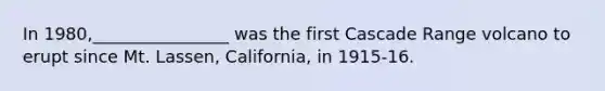 In 1980,________________ was the first Cascade Range volcano to erupt since Mt. Lassen, California, in 1915-16.