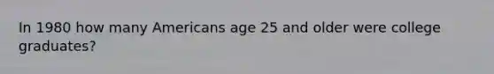 In 1980 how many Americans age 25 and older were college graduates?