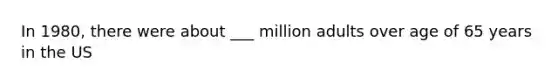 In 1980, there were about ___ million adults over age of 65 years in the US