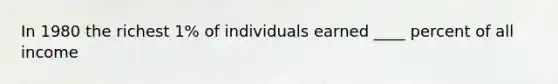 In 1980 the richest 1% of individuals earned ____ percent of all income