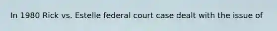 In 1980 Rick vs. Estelle federal court case dealt with the issue of