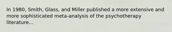 In 1980, Smith, Glass, and Miller published a more extensive and more sophisticated meta-analysis of the psychotherapy literature...