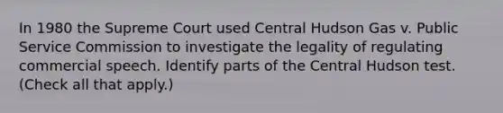 In 1980 the Supreme Court used Central Hudson Gas v. Public Service Commission to investigate the legality of regulating commercial speech. Identify parts of the Central Hudson test. (Check all that apply.)