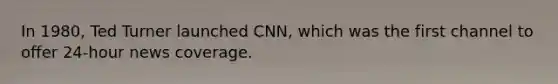 In 1980, Ted Turner launched CNN, which was the first channel to offer 24-hour news coverage.