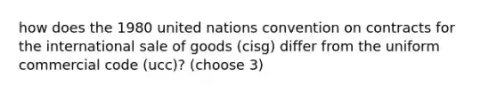 how does the 1980 united nations convention on contracts for the international sale of goods (cisg) differ from the uniform commercial code (ucc)? (choose 3)