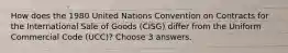 How does the 1980 United Nations Convention on Contracts for the International Sale of Goods (CISG) differ from the Uniform Commercial Code (UCC)? Choose 3 answers.