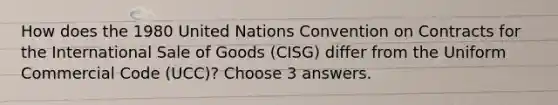 How does the 1980 United Nations Convention on Contracts for the International Sale of Goods (CISG) differ from the Uniform Commercial Code (UCC)? Choose 3 answers.