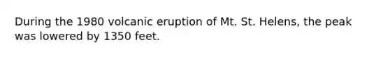 During the 1980 volcanic eruption of Mt. St. Helens, the peak was lowered by 1350 feet.