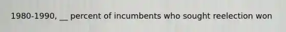 1980-1990, __ percent of incumbents who sought reelection won