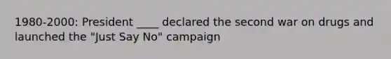 1980-2000: President ____ declared the second war on drugs and launched the "Just Say No" campaign