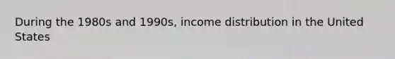 During the 1980s and 1990s, income distribution in the United States