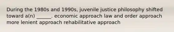 During the 1980s and 1990s, juvenile justice philosophy shifted toward a(n) ______. economic approach law and order approach more lenient approach rehabilitative approach