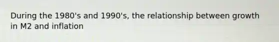 During the 1980's and 1990's, the relationship between growth in M2 and inflation