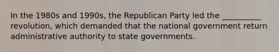 ​In the 1980s and 1990s, the Republican Party led the __________ revolution, which demanded that the national government return administrative authority to state governments.