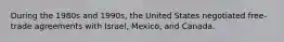 During the 1980s and 1990s, the United States negotiated free-trade agreements with Israel, Mexico, and Canada.