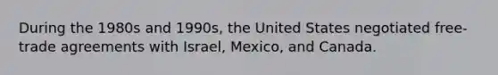 During the 1980s and 1990s, the United States negotiated free-trade agreements with Israel, Mexico, and Canada.