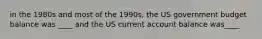 in the 1980s and most of the 1990s, the US government budget balance was ____ and the US current account balance was____