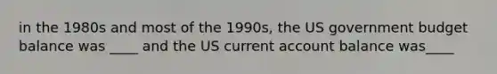 in the 1980s and most of the 1990s, the US government budget balance was ____ and the US current account balance was____