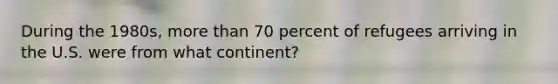 During the 1980s, more than 70 percent of refugees arriving in the U.S. were from what continent?