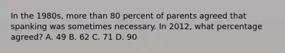 In the 1980s, more than 80 percent of parents agreed that spanking was sometimes necessary. In 2012, what percentage agreed? A. 49 B. 62 C. 71 D. 90