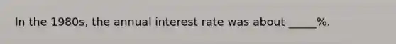 In the 1980s, the annual interest rate was about _____%.