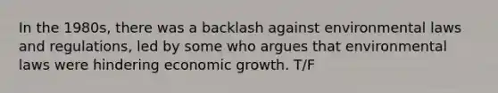 In the 1980s, there was a backlash against environmental laws and regulations, led by some who argues that environmental laws were hindering economic growth. T/F