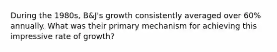 During the 1980s, B&J's growth consistently averaged over 60% annually. What was their primary mechanism for achieving this impressive rate of growth?