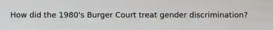 How did the 1980's Burger Court treat gender discrimination?