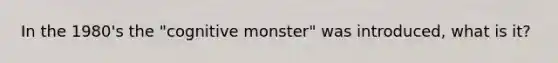 In the 1980's the "cognitive monster" was introduced, what is it?