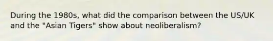 During the 1980s, what did the comparison between the US/UK and the "Asian Tigers" show about neoliberalism?