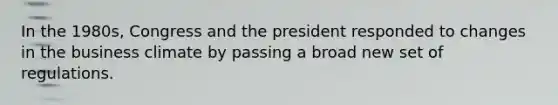 In the 1980s, Congress and the president responded to changes in the business climate by passing a broad new set of regulations.