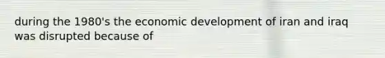 during the 1980's the economic development of iran and iraq was disrupted because of