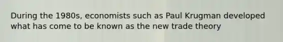 During the 1980s, economists such as Paul Krugman developed what has come to be known as the new trade theory