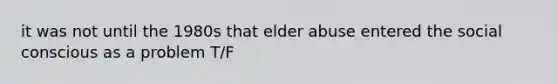 it was not until the 1980s that elder abuse entered the social conscious as a problem T/F